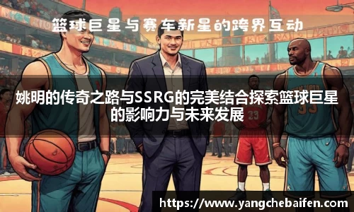 姚明的传奇之路与SSRG的完美结合探索篮球巨星的影响力与未来发展