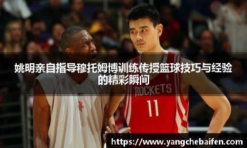 姚明亲自指导穆托姆博训练传授篮球技巧与经验的精彩瞬间