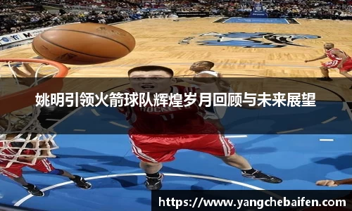 姚明引领火箭球队辉煌岁月回顾与未来展望