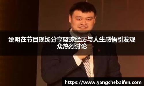 姚明在节目现场分享篮球经历与人生感悟引发观众热烈讨论