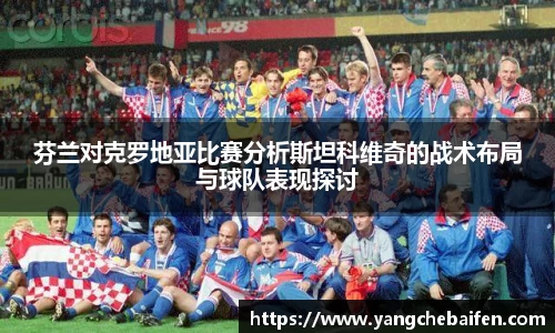 芬兰对克罗地亚比赛分析斯坦科维奇的战术布局与球队表现探讨