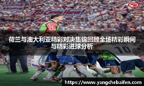 荷兰与澳大利亚精彩对决集锦回顾全场精彩瞬间与精彩进球分析