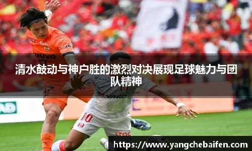 清水鼓动与神户胜的激烈对决展现足球魅力与团队精神