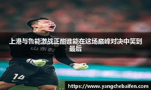 上港与鲁能激战正酣谁能在这场巅峰对决中笑到最后