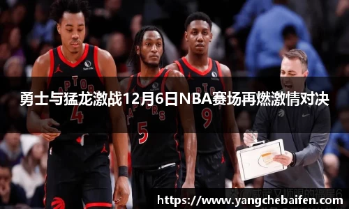 勇士与猛龙激战12月6日NBA赛场再燃激情对决