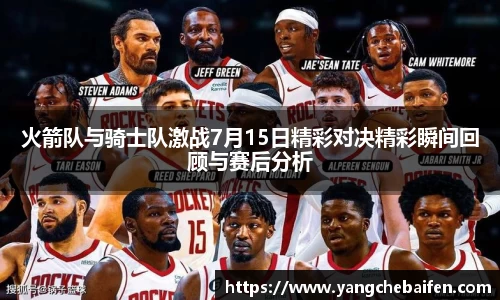 火箭队与骑士队激战7月15日精彩对决精彩瞬间回顾与赛后分析